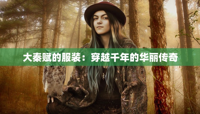 大秦赋的服装：穿越千年的华丽传奇