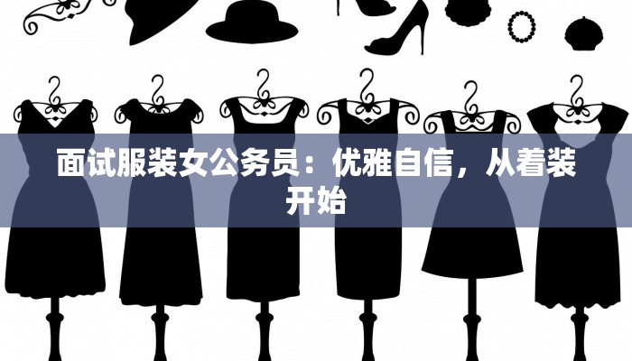 面试服装女公务员:优雅自信,从着装开始