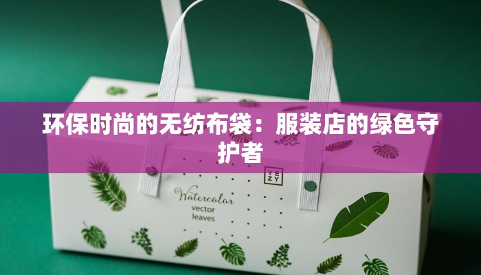 环保时尚的无纺布袋:服装店的绿色守护者