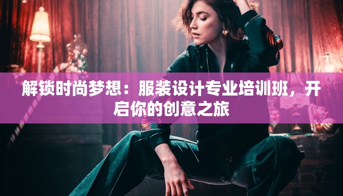 解锁时尚梦想：服装设计专业培训班，开启你的创意之旅
