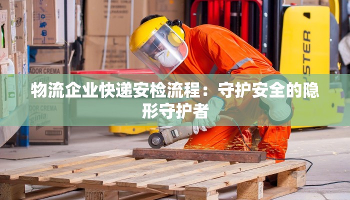 物流企业快递安检流程：守护安全的隐形守护者