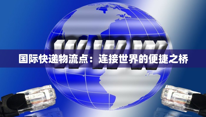 国际快递物流点:连接世界的便捷之桥