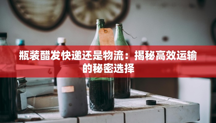 瓶装醋发快递还是物流：揭秘高效运输的秘密选择