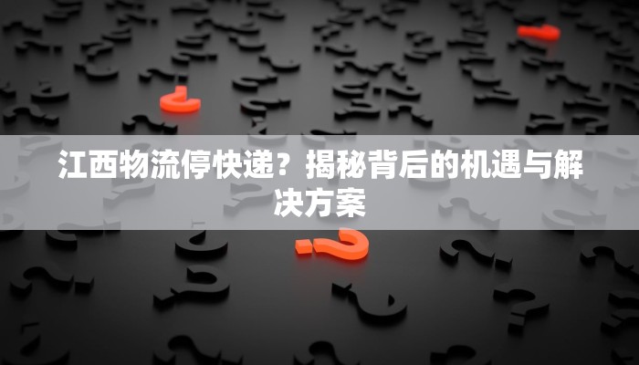 江西物流停快递？揭秘背后的机遇与解决方案