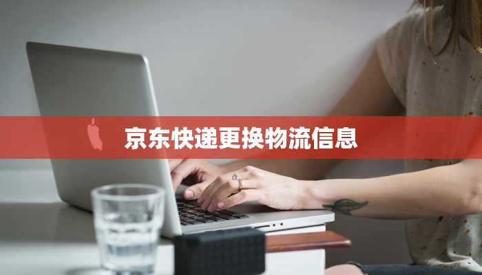 京东快递更换物流信息