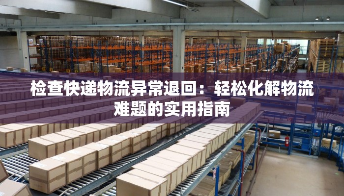 检查快递物流异常退回：轻松化解物流难题的实用指南