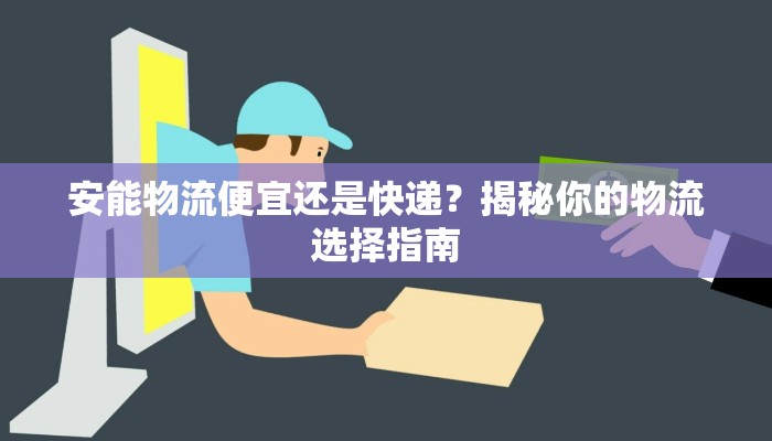 安能物流便宜还是快递？揭秘你的物流选择指南