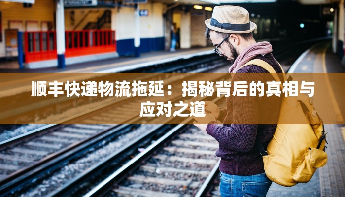 顺丰快递物流拖延：揭秘背后的真相与应对之道