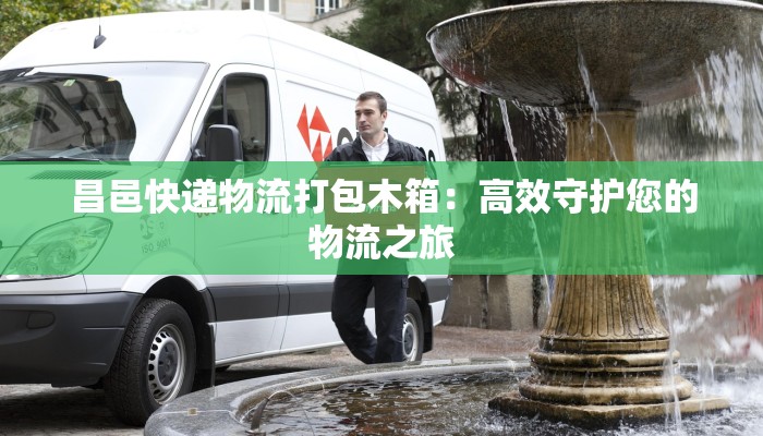昌邑快递物流打包木箱：高效守护您的物流之旅