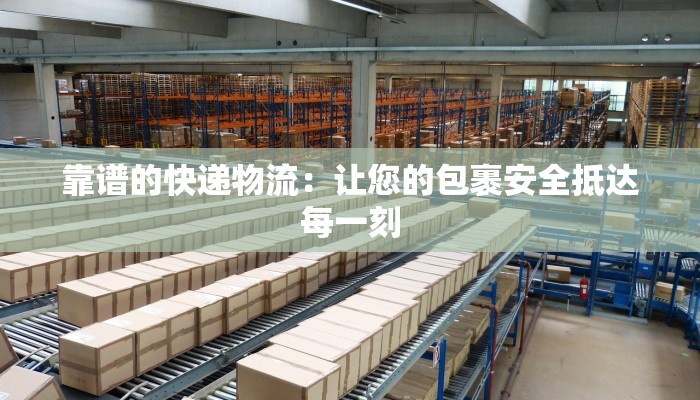 靠谱的快递物流:让您的包裹安全抵达每一刻