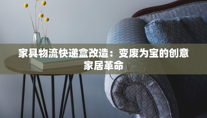 家具物流快递盒改造:变废为宝的创意家居革命