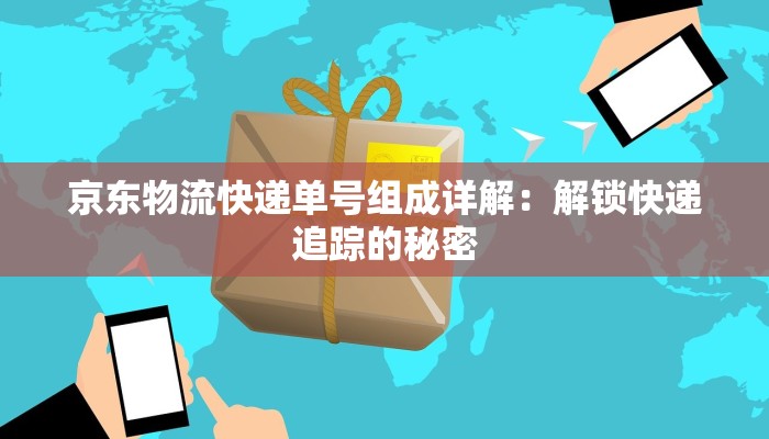 京东物流快递单号组成详解：解锁快递追踪的秘密