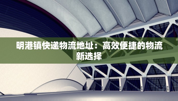 明港镇快递物流地址：高效便捷的物流新选择