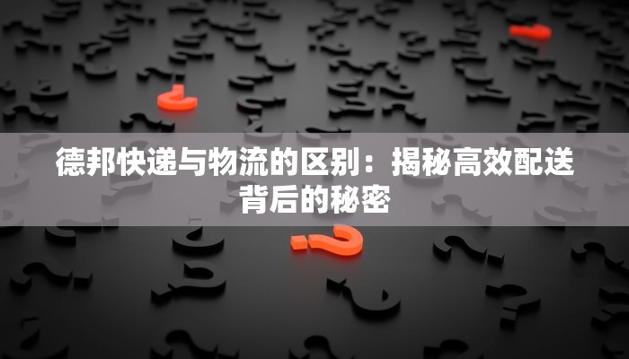 德邦快递与物流的区别：揭秘高效配送背后的秘密