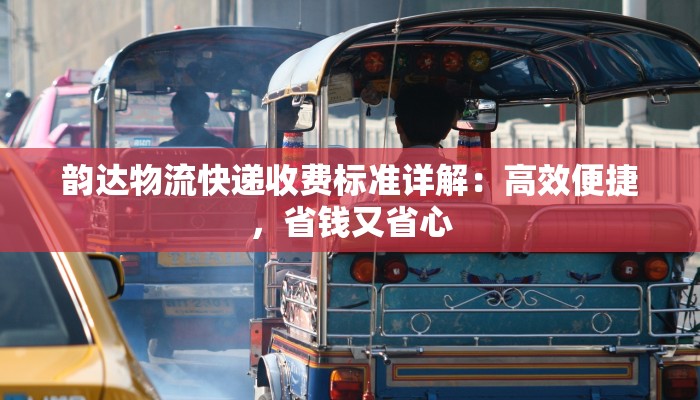 韵达物流快递收费标准详解：高效便捷，省钱又省心