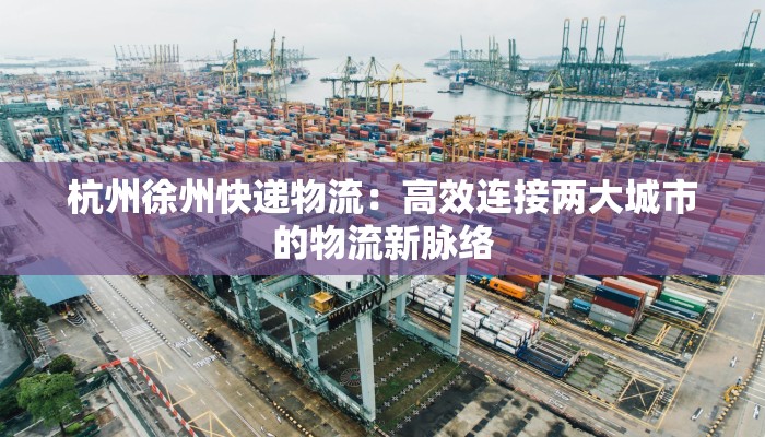杭州徐州快递物流：高效连接两大城市的物流新脉络