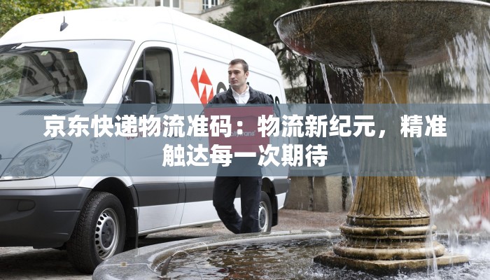 京东快递物流准码:物流新纪元,精准触达每一次期待
