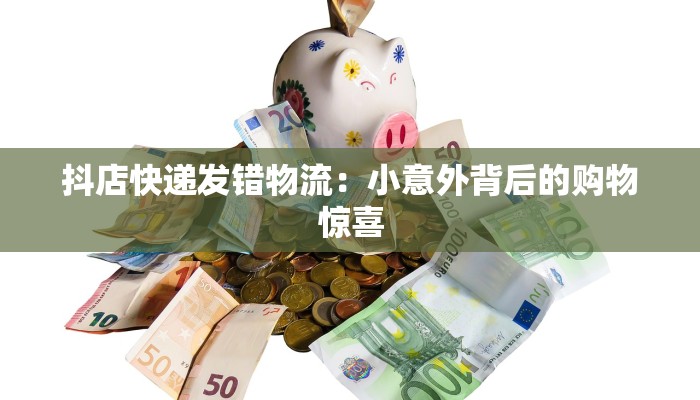 抖店快递发错物流:小意外背后的购物惊喜 抖店快递发错物流:小意外背后的购物惊喜