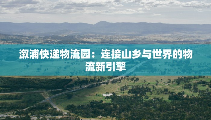 溆浦快递物流园：连接山乡与世界的物流新引擎