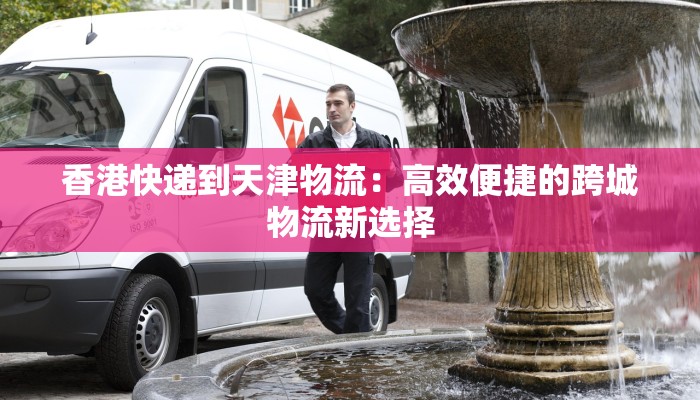 香港快递到天津物流：高效便捷的跨城物流新选择