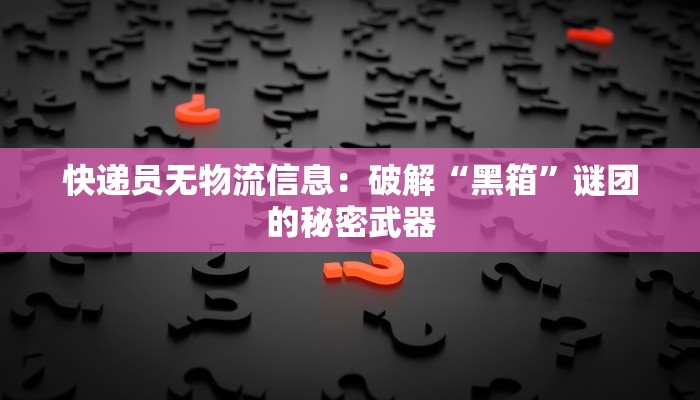 快递员无物流信息：破解“黑箱”谜团的秘密武器