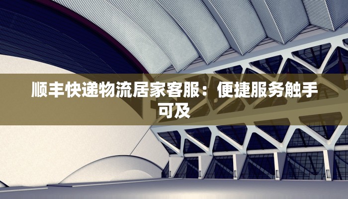 顺丰快递物流居家客服：便捷服务触手可及