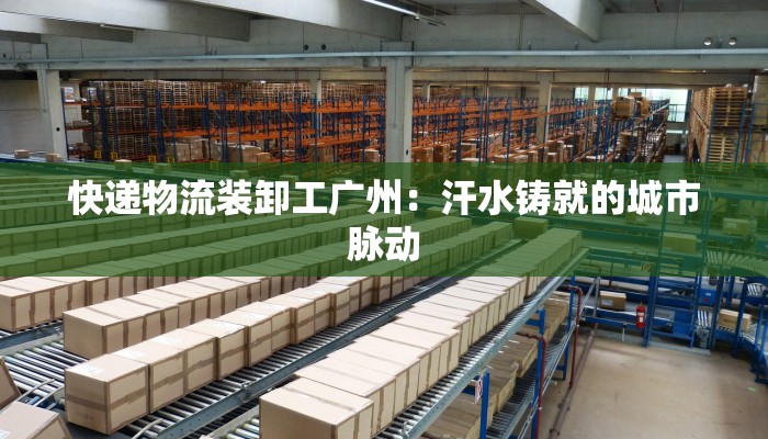 快递物流装卸工广州：汗水铸就的城市脉动