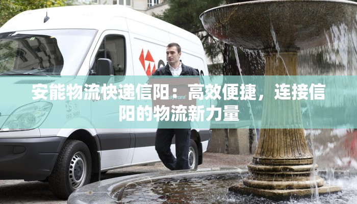 安能物流快递信阳:高效便捷,连接信阳的物流新力量
