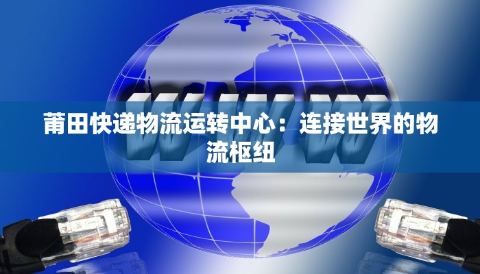 莆田快递物流运转中心：连接世界的物流枢纽