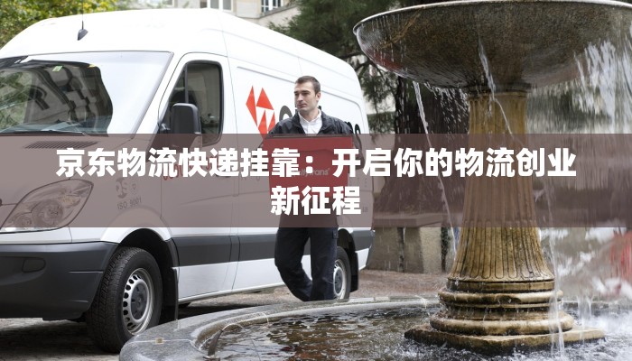 京东物流快递挂靠:开启你的物流创业新征程