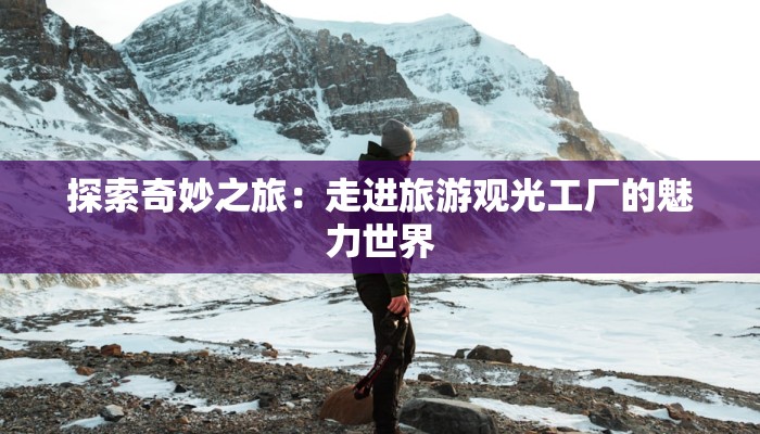 探索奇妙之旅：走进旅游观光工厂的魅力世界