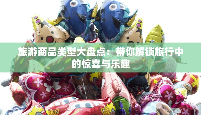 旅游商品类型大盘点：带你解锁旅行中的惊喜与乐趣