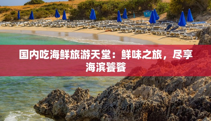 国内吃海鲜旅游天堂：鲜味之旅，尽享海滨饕餮