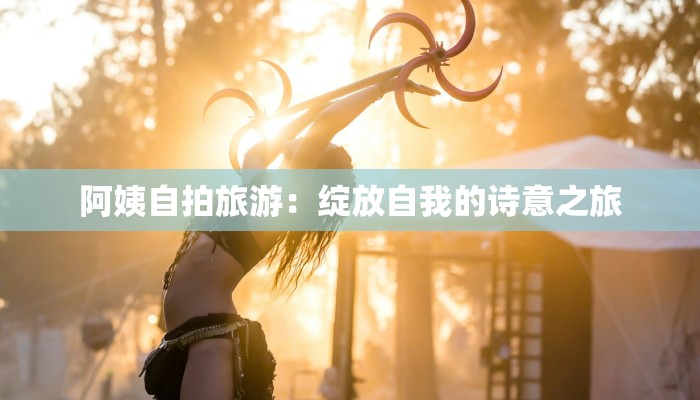 阿姨自拍旅游：绽放自我的诗意之旅