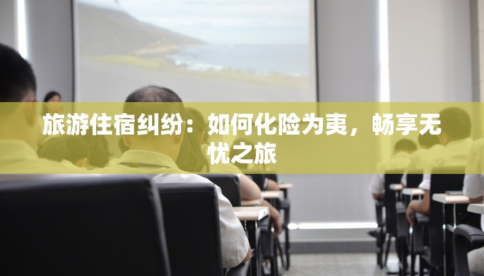 旅游住宿纠纷:如何化险为夷,畅享无忧之旅