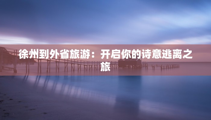 徐州到外省旅游:开启你的诗意逃离之旅