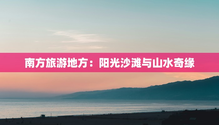 南方旅游地方:阳光沙滩与山水奇缘
