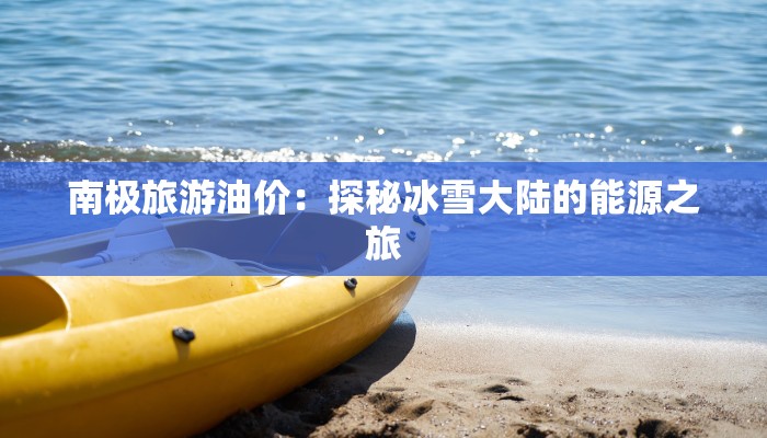 南极旅游油价：探秘冰雪大陆的能源之旅
