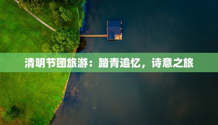 清明节团旅游:踏青追忆,诗意之旅