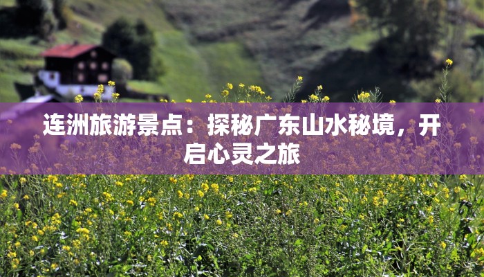 连洲旅游景点：探秘广东山水秘境，开启心灵之旅
