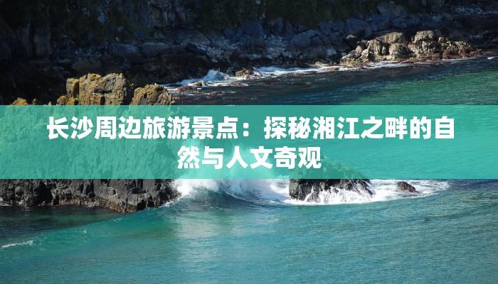 长沙周边旅游景点：探秘湘江之畔的自然与人文奇观