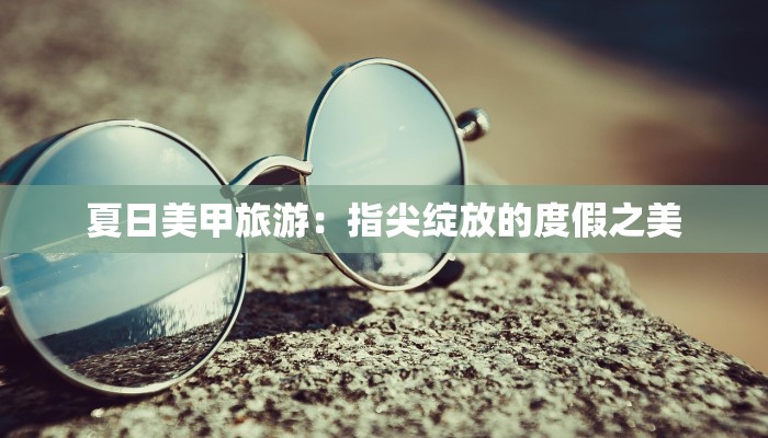 夏日美甲旅游:指尖绽放的度假之美