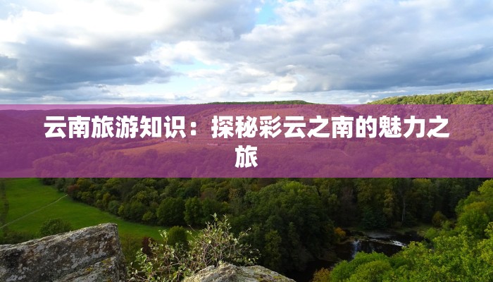 云南旅游知识:探秘彩云之南的魅力之旅