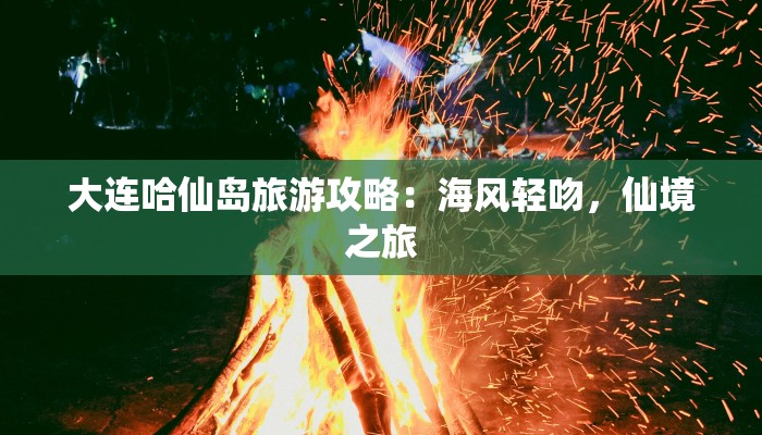 大连哈仙岛旅游攻略：海风轻吻，仙境之旅