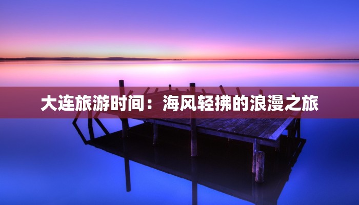 大连旅游时间:海风轻拂的浪漫之旅