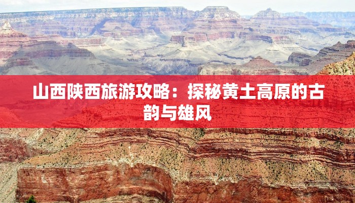 山西陕西旅游攻略：探秘黄土高原的古韵与雄风
