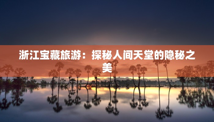 浙江宝藏旅游：探秘人间天堂的隐秘之美