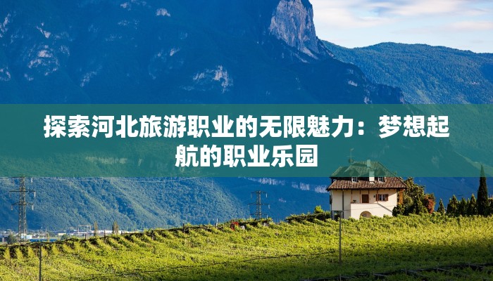 探索河北旅游职业的无限魅力：梦想起航的职业乐园
