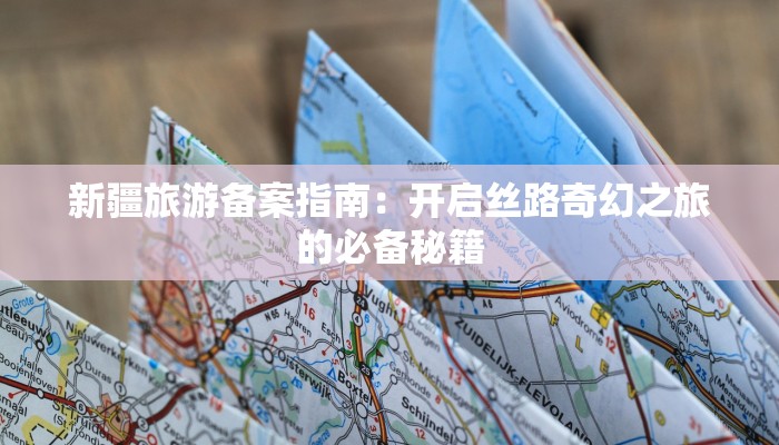 新疆旅游备案指南：开启丝路奇幻之旅的必备秘籍