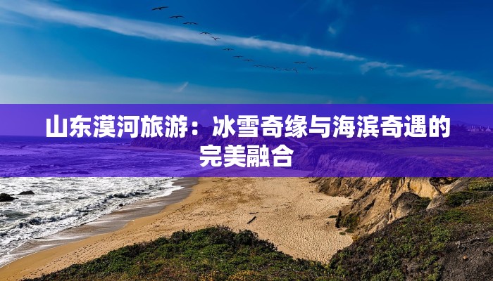 山东漠河旅游:冰雪奇缘与海滨奇遇的完美融合